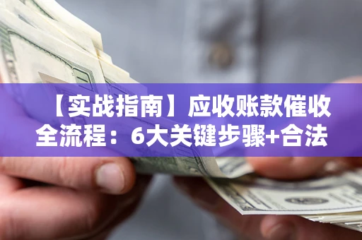 北京【实战指南】应收账款催收全流程：6大关键步骤+合法回款技巧