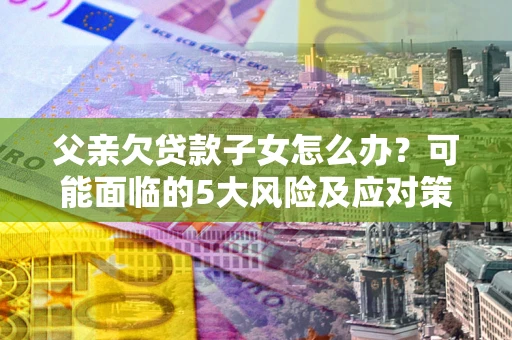 北京父亲欠贷款子女怎么办?可能面临的5大风险及应对策略 北京父亲欠贷款子女怎么办?可能面临的5大风险及应对策略