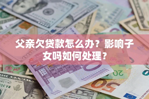 北京父亲欠贷款怎么办？影响子女吗如何处理？