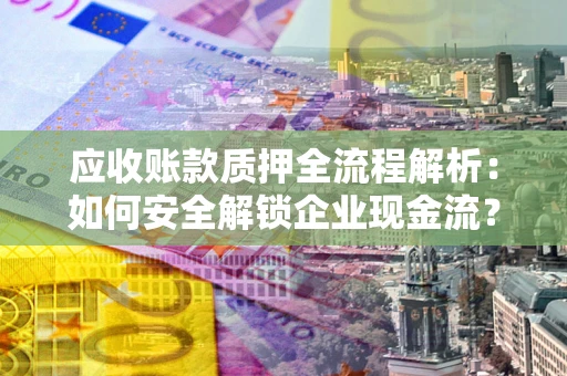 北京应收账款质押全流程解析：如何安全解锁企业现金流？