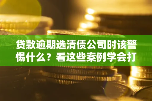 北京贷款逾期选清债公司时该警惕什么？看这些案例学会打翻身仗