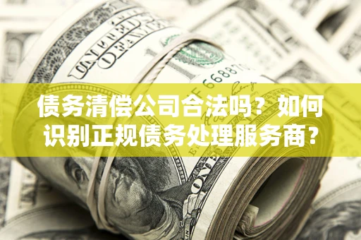 北京债务清偿公司合法吗？如何识别正规债务处理服务商？