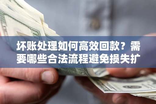 北京坏账处理如何高效回款？需要哪些合法流程避免损失扩大？