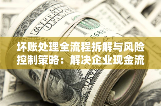 北京坏账处理全流程拆解与风险控制策略：解决企业现金流顽疾的实战指南
