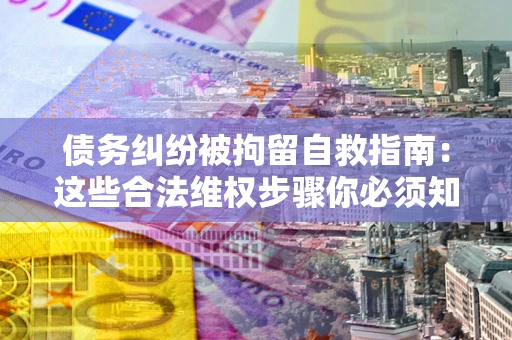 北京债务纠纷被拘留自救指南：这些合法维权步骤你必须知道！