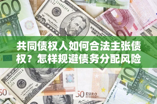 北京共同债权人如何合法主张债权？怎样规避债务分配风险？