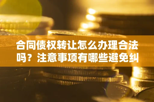北京合同债权转让怎么办理合法吗？注意事项有哪些避免纠纷？