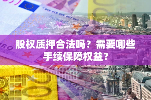 北京股权质押合法吗？需要哪些手续保障权益？