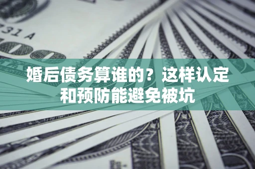 北京婚后债务算谁的？这样认定和预防能避免被坑