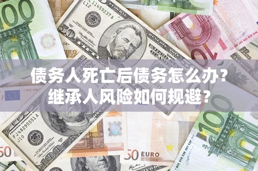北京债务人死亡后债务怎么办？继承人风险如何规避？