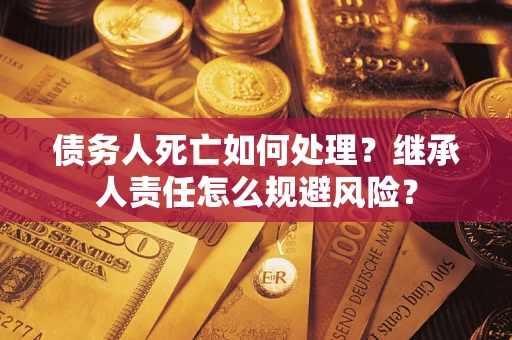 北京债务人死亡如何处理?继承人责任怎么规避风险? 北京债务人死亡如何处理?继承人责任怎么规避风险?