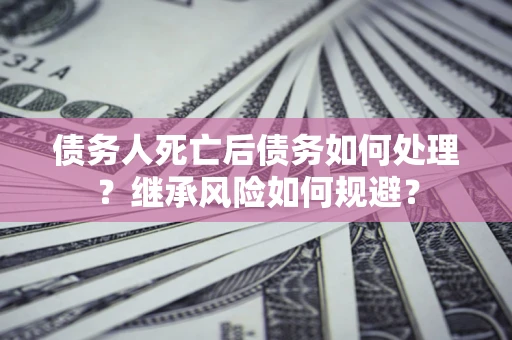 北京债务人死亡后债务如何处理？继承风险如何规避？