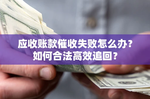 北京应收账款催收失败怎么办？如何合法高效追回？
