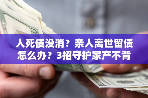 北京人死债没消？亲人离世留债怎么办？3招守护家产不背锅
