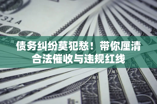 北京债务纠纷莫犯愁！带你厘清合法催收与违规红线