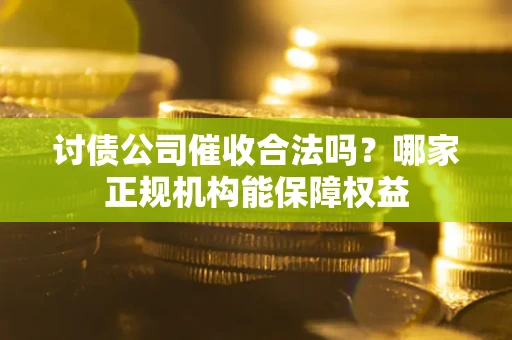 北京讨债公司催收合法吗？哪家正规机构能保障权益