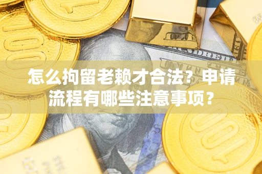 北京怎么拘留老赖才合法？申请流程有哪些注意事项？