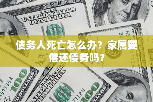 北京债务人死亡怎么办？家属要偿还债务吗？