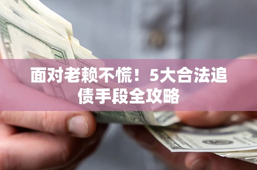 北京面对老赖不慌！5大合法追债手段全攻略