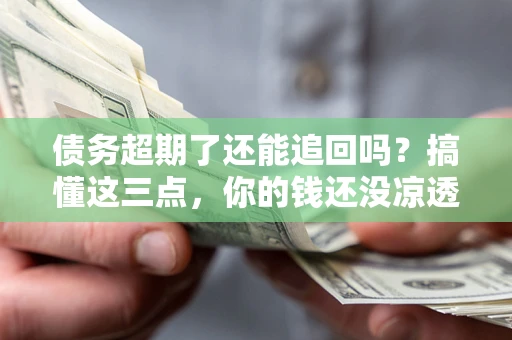 北京债务超期了还能追回吗？搞懂这三点，你的钱还没凉透