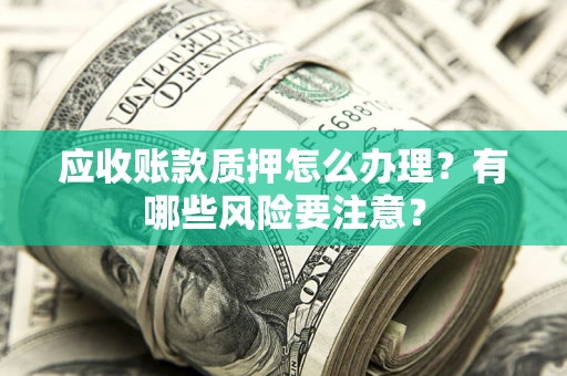 北京应收账款质押怎么办理？有哪些风险要注意？