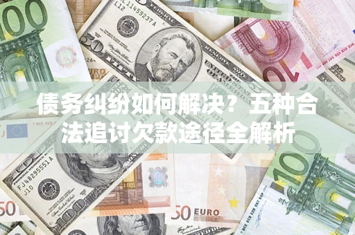 北京债务纠纷如何解决？五种合法追讨欠款途径全解析