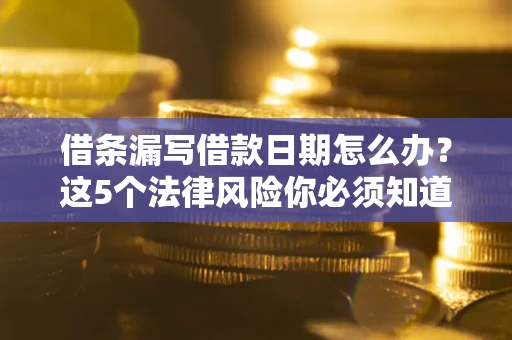 北京借条漏写借款日期怎么办？这5个法律风险你必须知道
