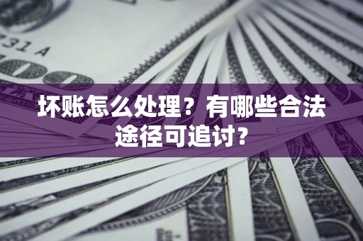 北京坏账怎么处理？有哪些合法途径可追讨？