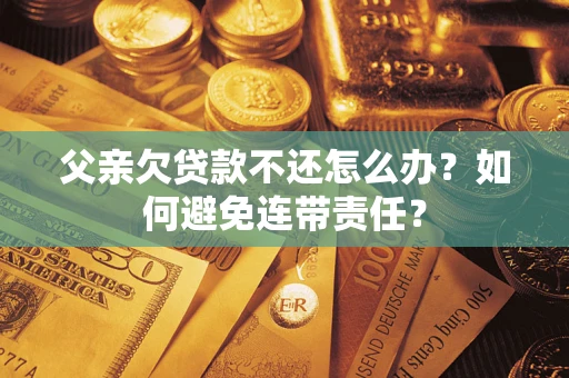 北京父亲欠贷款不还怎么办？如何避免连带责任？