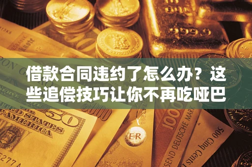 北京借款合同违约了怎么办？这些追偿技巧让你不再吃哑巴亏