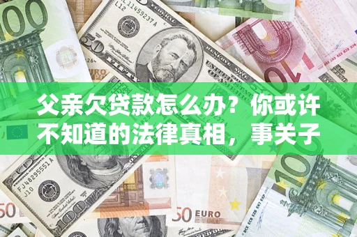 北京父亲欠贷款怎么办？你或许不知道的法律真相，事关子女未来