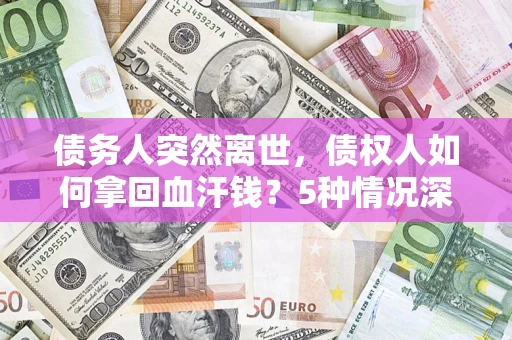 北京债务人突然离世，债权人如何拿回血汗钱？5种情况深度解析