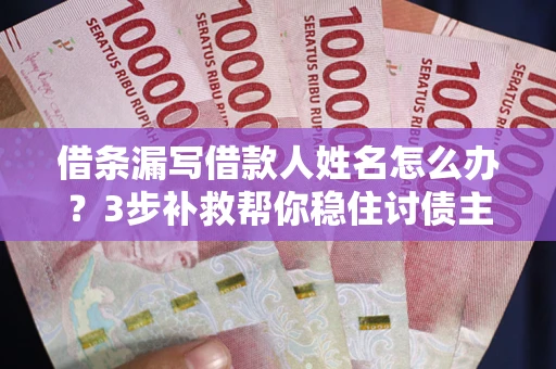 北京借条漏写借款人姓名怎么办？3步补救帮你稳住讨债主动权