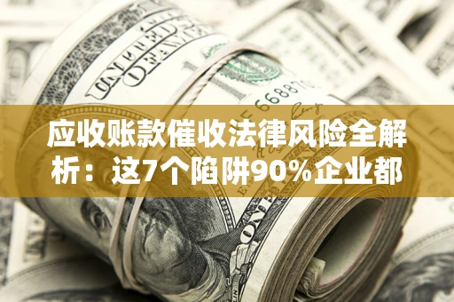 北京应收账款催收法律风险全解析：这7个陷阱90%企业都踩过（含合规应对指南）