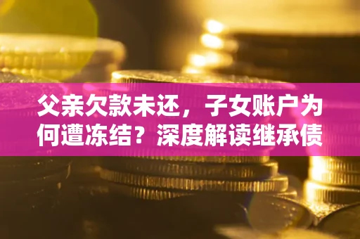 北京父亲欠款未还，子女账户为何遭冻结？深度解读继承债务迷局