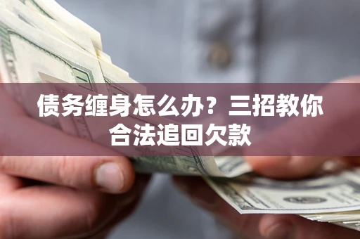 北京债务缠身怎么办？三招教你合法追回欠款