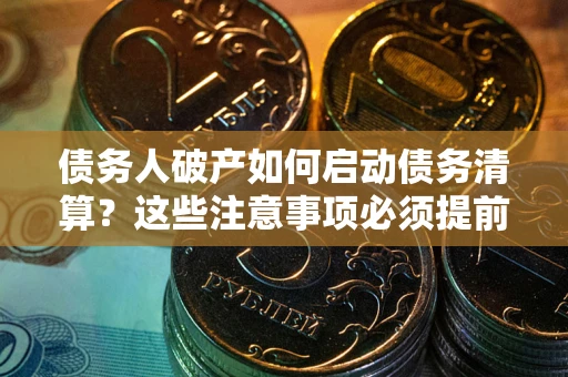 北京债务人破产如何启动债务清算？这些注意事项必须提前知道