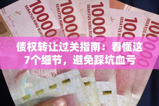北京债权转让过关指南：看懂这7个细节，避免踩坑血亏