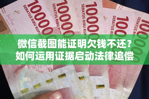 北京微信截图能证明欠钱不还？如何运用证据启动法律追偿程序？