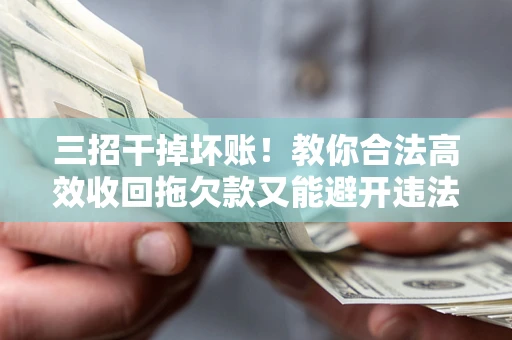 北京三招干掉坏账！教你合法高效收回拖欠款又能避开违法雷区