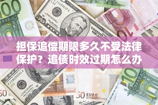 北京担保追偿期限多久不受法律保护？追债时效过期怎么办？