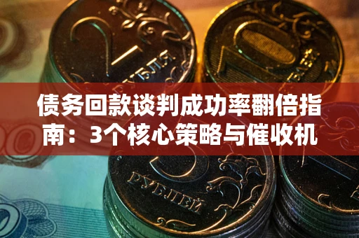 北京债务回款谈判成功率翻倍指南：3个核心策略与催收机构避坑法则