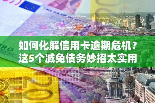 北京如何化解信用卡逾期危机？这5个减免债务妙招太实用