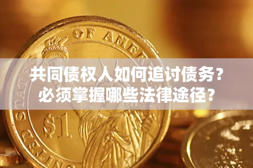 北京共同债权人如何追讨债务？必须掌握哪些法律途径？