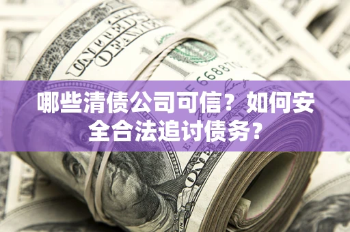 北京哪些清债公司可信？如何安全合法追讨债务？