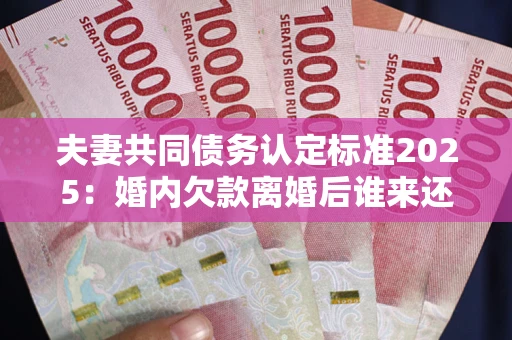 北京夫妻共同债务认定标准2025:婚内欠款离婚后谁来还? 北京夫妻共同债务认定标准2025:婚内欠款离婚后谁来还?