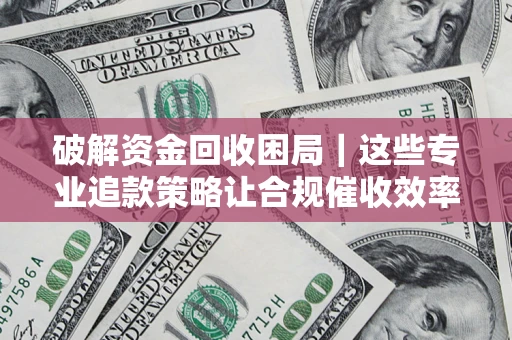 北京破解资金回收困局｜这些专业追款策略让合规催收效率翻倍