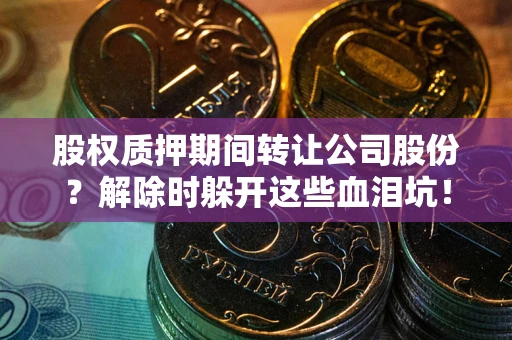 北京股权质押期间转让公司股份？解除时躲开这些血泪坑！