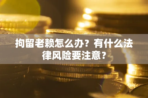 北京拘留老赖怎么办？有什么法律风险要注意？