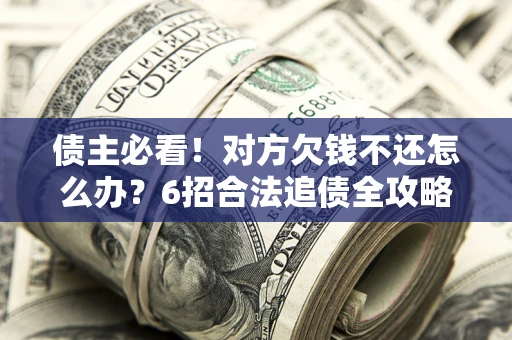 北京债主必看！对方欠钱不还怎么办？6招合法追债全攻略